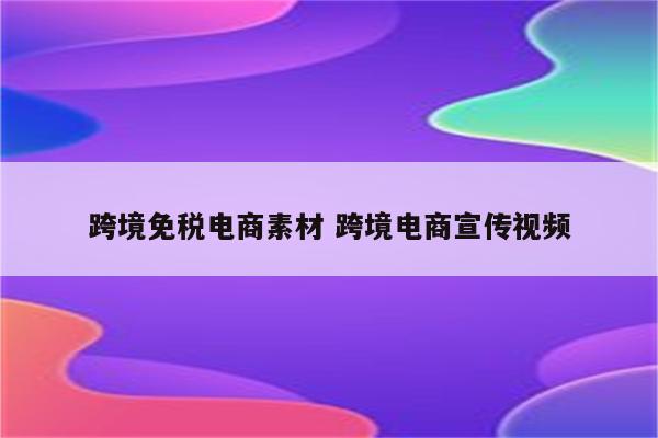 跨境免税电商素材 跨境电商宣传视频