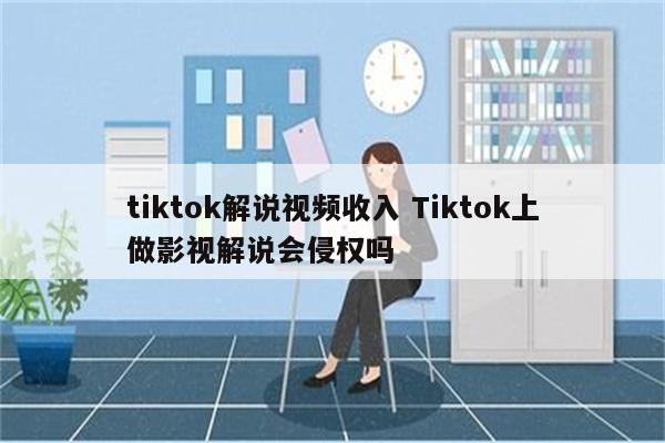 tiktok解说视频收入 Tiktok上做影视解说会侵权吗