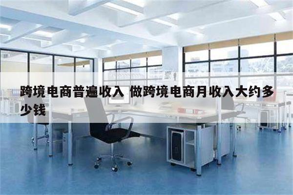跨境电商普遍收入 做跨境电商月收入大约多少钱