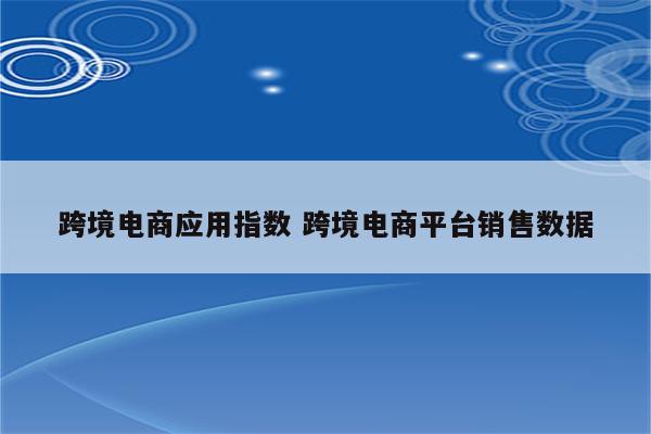 跨境电商应用指数 跨境电商平台销售数据