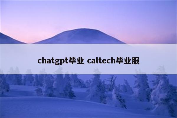 chatgpt毕业 caltech毕业服