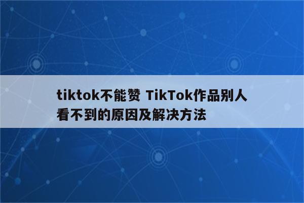 tiktok不能赞 TikTok作品别人看不到的原因及解决方法