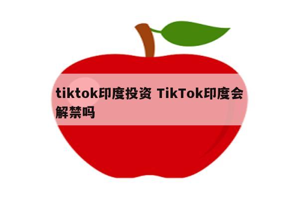 tiktok印度投资 TikTok印度会解禁吗
