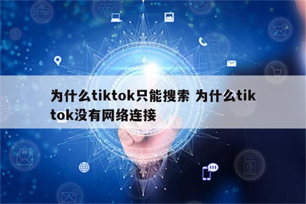 为什么tiktok只能搜索 为什么tiktok没有网络连接