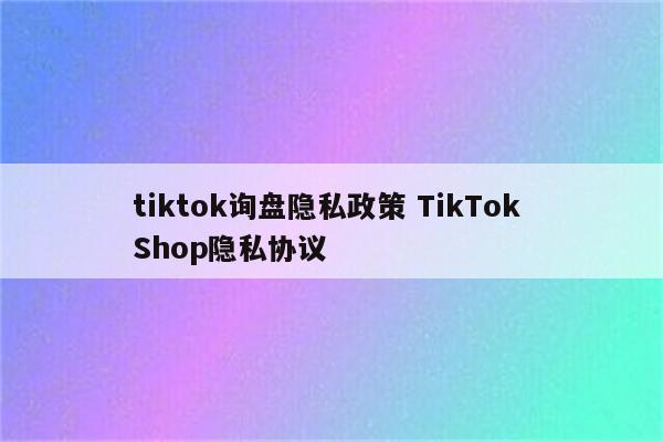 tiktok询盘隐私政策 TikTok Shop隐私协议
