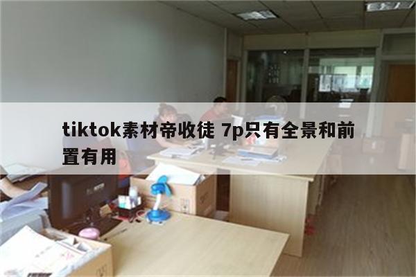 tiktok素材帝收徒 7p只有全景和前置有用
