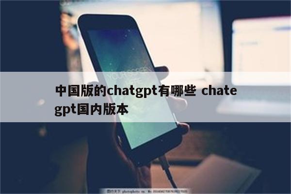 中国版的chatgpt有哪些 chategpt国内版本