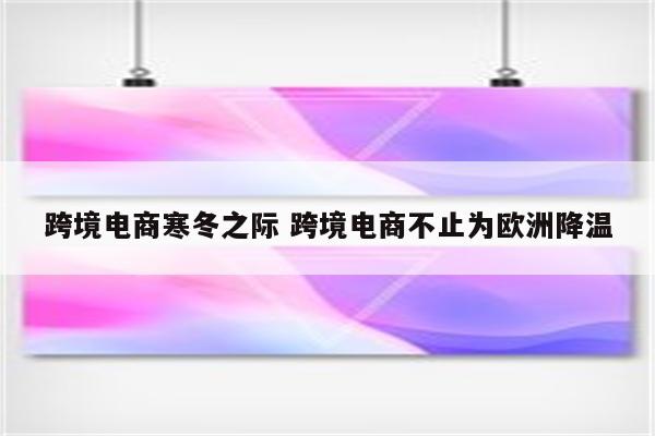 跨境电商寒冬之际 跨境电商不止为欧洲降温