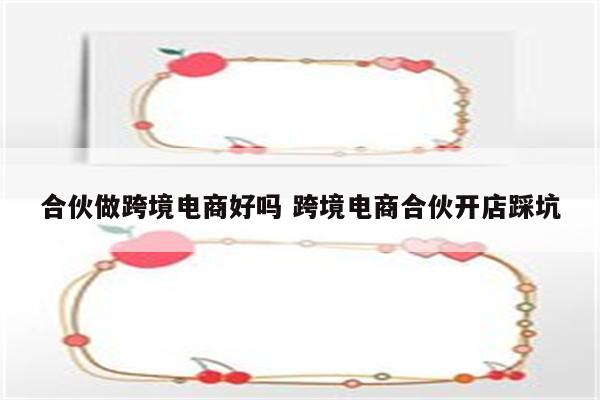 合伙做跨境电商好吗 跨境电商合伙开店踩坑