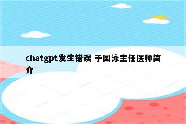 chatgpt发生错误 于国泳主任医师简介