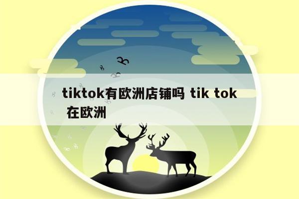tiktok有欧洲店铺吗 tik tok 在欧洲