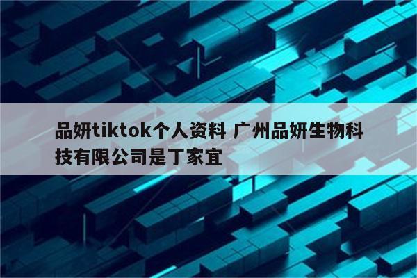 品妍tiktok个人资料 广州品妍生物科技有限公司是丁家宜
