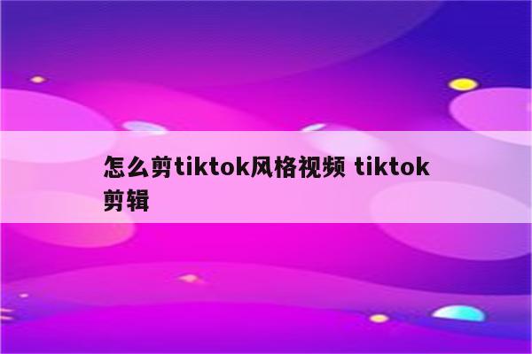 怎么剪tiktok风格视频 tiktok剪辑