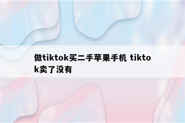 做tiktok买二手苹果手机 tiktok卖了没有