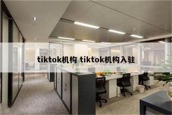 tiktok机构 tiktok机构入驻