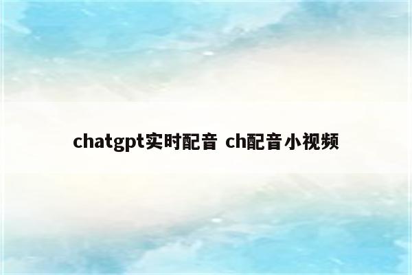 chatgpt实时配音 ch配音小视频