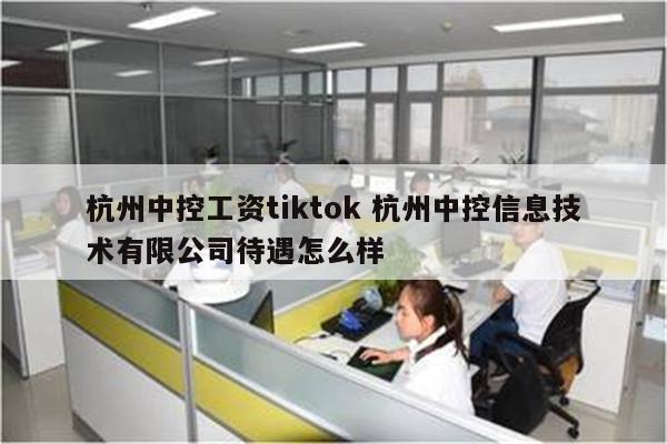 杭州中控工资tiktok 杭州中控信息技术有限公司待遇怎么样
