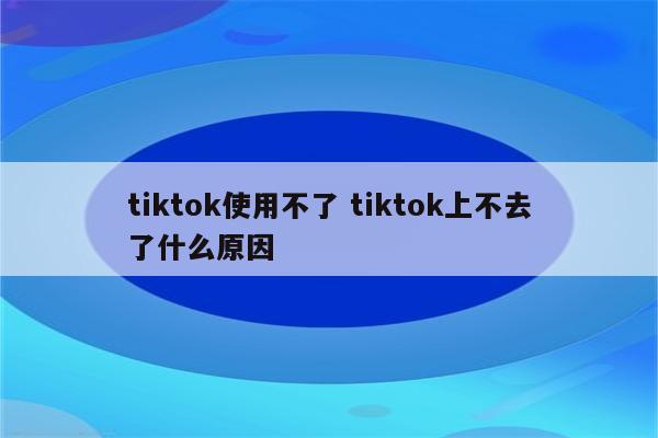tiktok使用不了 tiktok上不去了什么原因