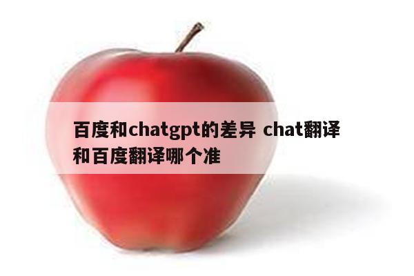 百度和chatgpt的差异 chat翻译和百度翻译哪个准