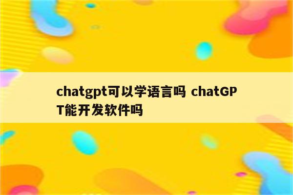 chatgpt可以学语言吗 chatGPT能开发软件吗