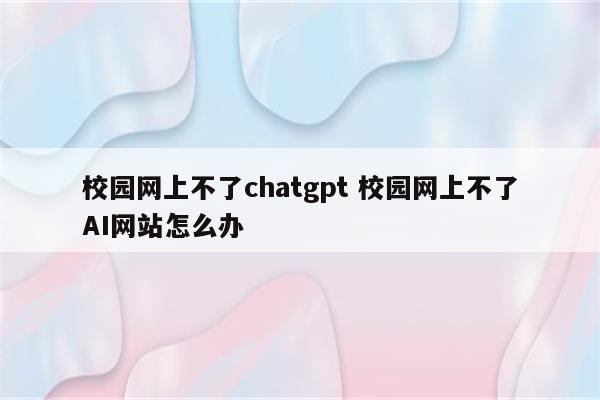 校园网上不了chatgpt 校园网上不了AI网站怎么办