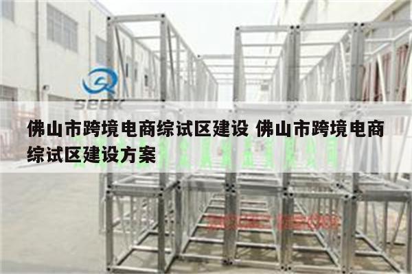 佛山市跨境电商综试区建设 佛山市跨境电商综试区建设方案