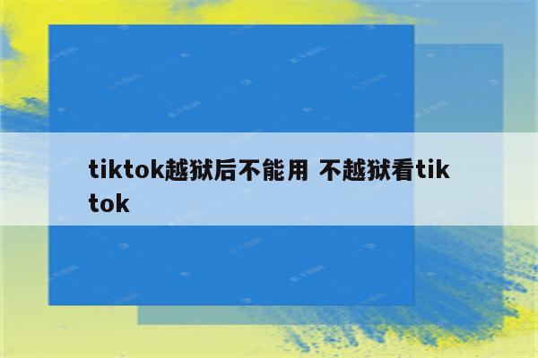 tiktok越狱后不能用 不越狱看tiktok