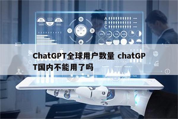 ChatGPT全球用户数量 chatGPT国内不能用了吗