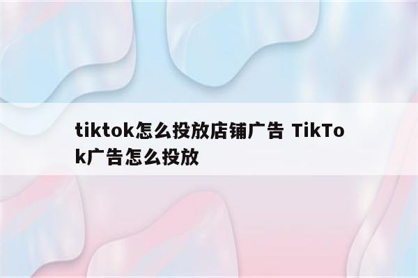 tiktok怎么投放店铺广告 TikTok广告怎么投放
