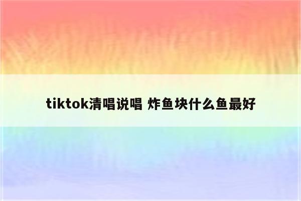 tiktok清唱说唱 炸鱼块什么鱼最好