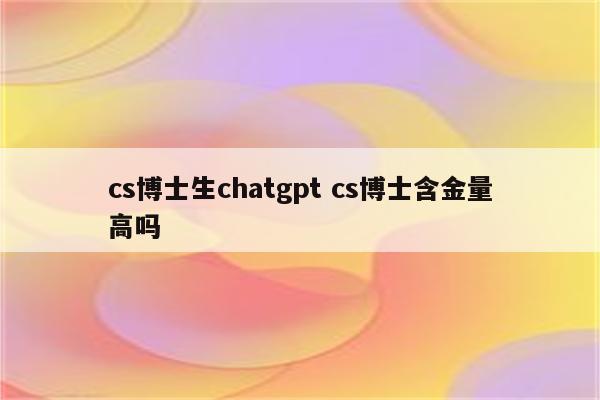 cs博士生chatgpt cs博士含金量高吗
