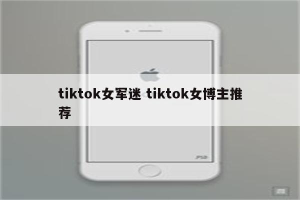 tiktok女军迷 tiktok女博主推荐