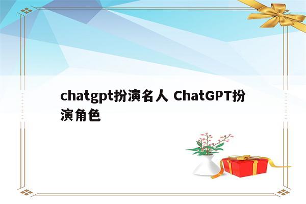 chatgpt扮演名人 ChatGPT扮演角色