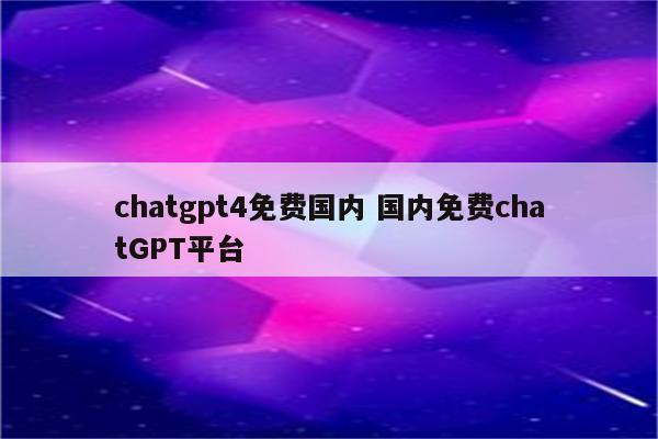chatgpt4免费国内 国内免费chatGPT平台