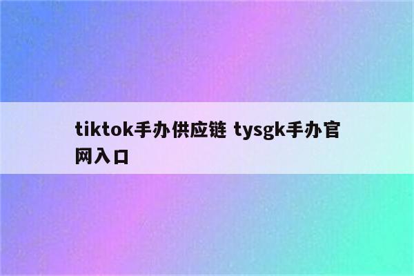 tiktok手办供应链 tysgk手办官网入口
