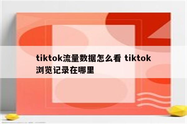 tiktok流量数据怎么看 tiktok浏览记录在哪里