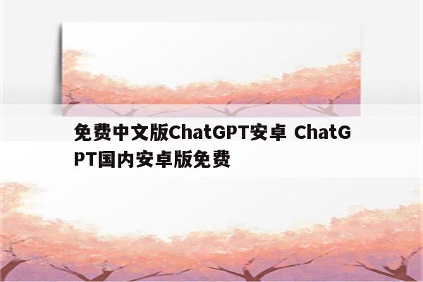 免费中文版ChatGPT安卓 ChatGPT国内安卓版免费