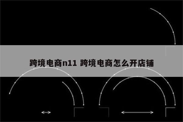 跨境电商n11 跨境电商怎么开店铺