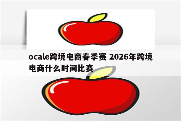 ocale跨境电商春季赛 2026年跨境电商什么时间比赛