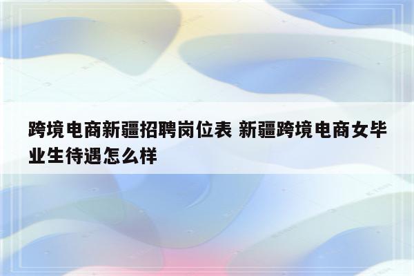跨境电商新疆招聘岗位表 新疆跨境电商女毕业生待遇怎么样