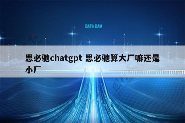 思必驰chatgpt 思必驰算大厂嘛还是小厂