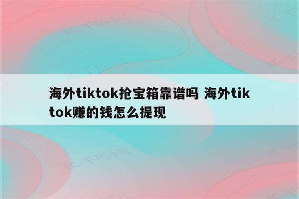 海外tiktok抢宝箱靠谱吗 海外tiktok赚的钱怎么提现