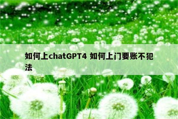 如何上chatGPT4 如何上门要账不犯法