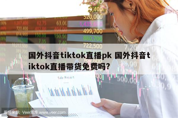 国外抖音tiktok直播pk 国外抖音tiktok直播带货免费吗?