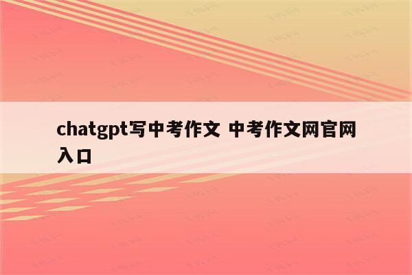 chatgpt写中考作文 中考作文网官网入口
