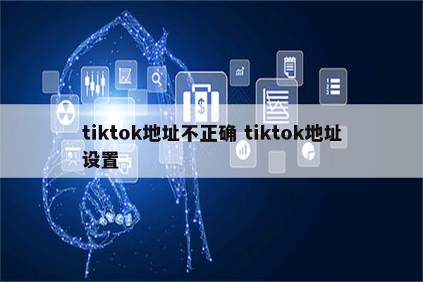 tiktok地址不正确 tiktok地址设置