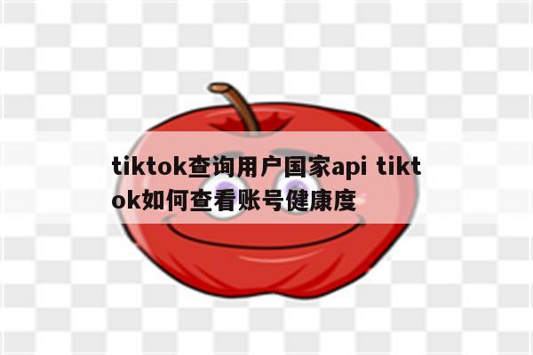 tiktok查询用户国家api tiktok如何查看账号健康度