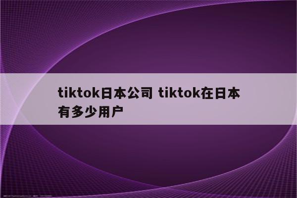 tiktok日本公司 tiktok在日本有多少用户