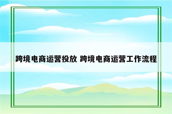 跨境电商运营投放 跨境电商运营工作流程