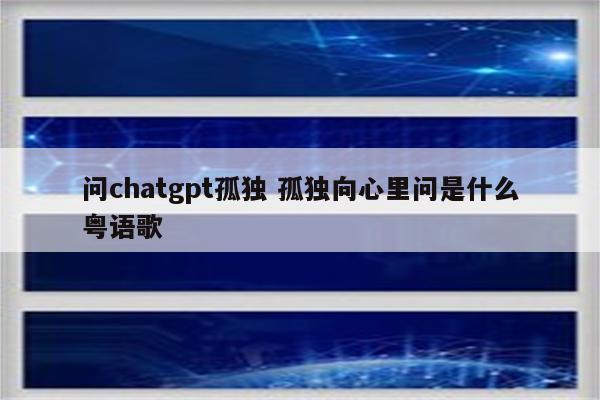 问chatgpt孤独 孤独向心里问是什么粤语歌